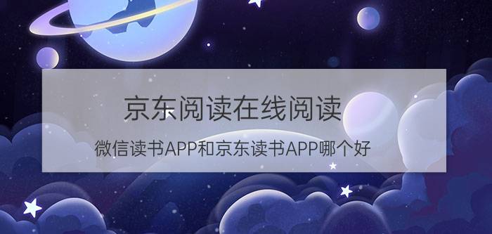 京东阅读在线阅读 微信读书APP和京东读书APP哪个好？